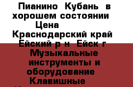 Пианино “Кубань“ в хорошем состоянии › Цена ­ 5 000 - Краснодарский край, Ейский р-н, Ейск г. Музыкальные инструменты и оборудование » Клавишные   . Краснодарский край